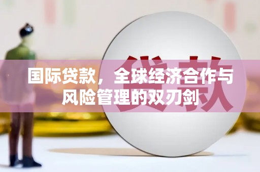 濉溪国际贷款，全球经济合作与风险管理的双刃剑