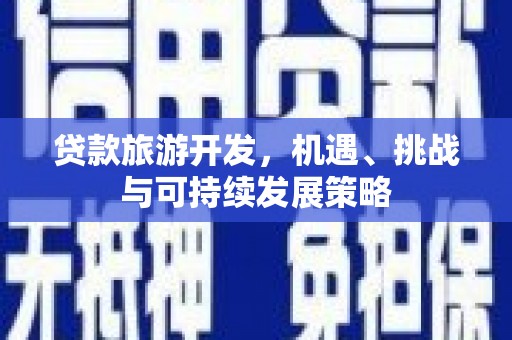 濉溪贷款旅游开发，机遇、挑战与可持续发展策略