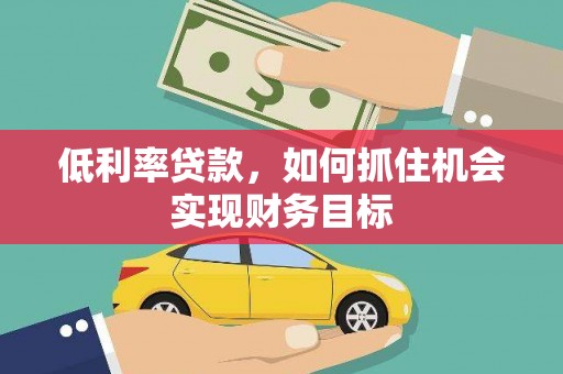 濉溪低利率贷款，如何抓住机会实现财务目标