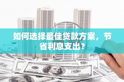 濉溪如何选择最佳贷款方案，节省利息支出？