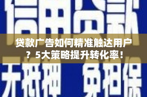 濉溪贷款广告如何精准触达用户？5大策略提升转化率！