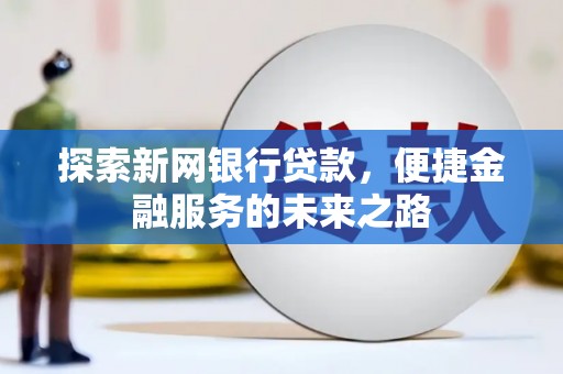 濉溪探索新网银行贷款，便捷金融服务的未来之路