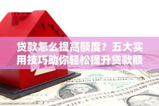 濉溪贷款怎么提高额度？五大实用技巧助你轻松提升贷款额度