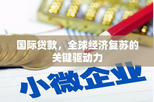 濉溪国际贷款，全球经济复苏的关键驱动力