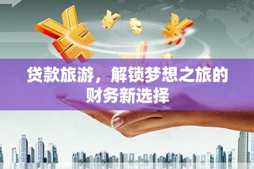 濉溪贷款旅游，解锁梦想之旅的财务新选择