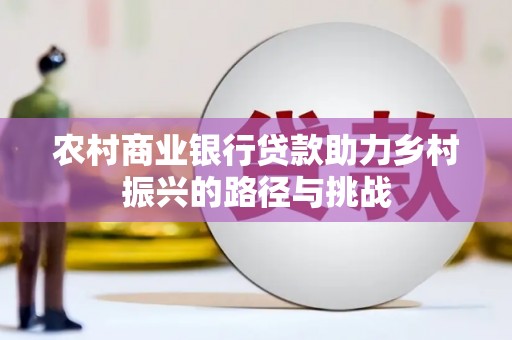 濉溪农村商业银行贷款助力乡村振兴的路径与挑战