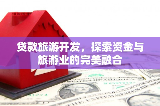 濉溪贷款旅游开发，探索资金与旅游业的完美融合
