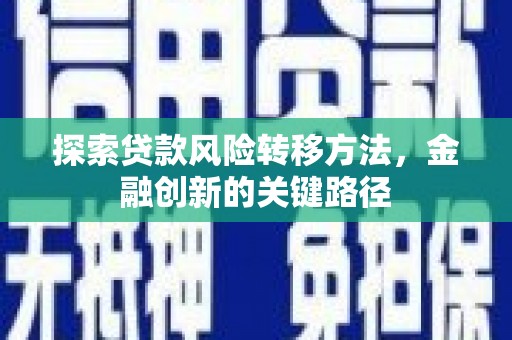濉溪探索贷款风险转移方法，金融创新的关键路径