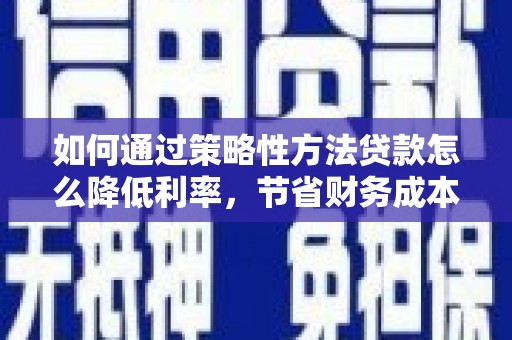 濉溪如何通过策略性方法贷款怎么降低利率，节省财务成本