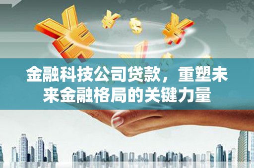 濉溪金融科技公司贷款，重塑未来金融格局的关键力量