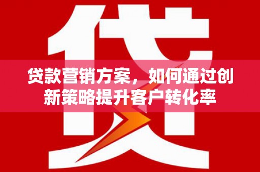 濉溪贷款营销方案，如何通过创新策略提升客户转化率