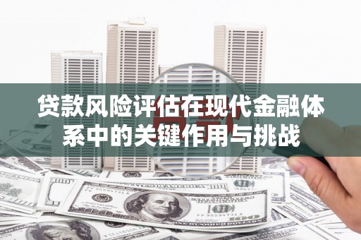 濉溪贷款风险评估在现代金融体系中的关键作用与挑战