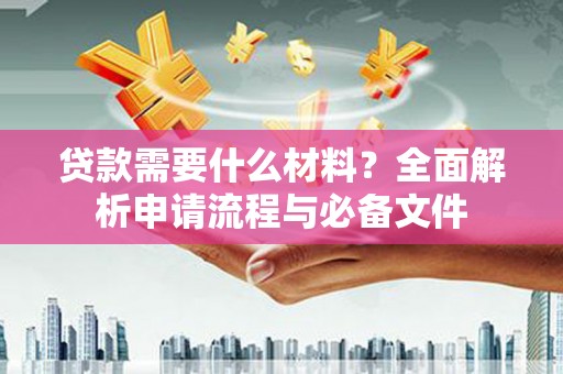 濉溪贷款需要什么材料？全面解析申请流程与必备文件