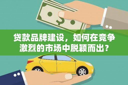 濉溪贷款品牌建设，如何在竞争激烈的市场中脱颖而出？
