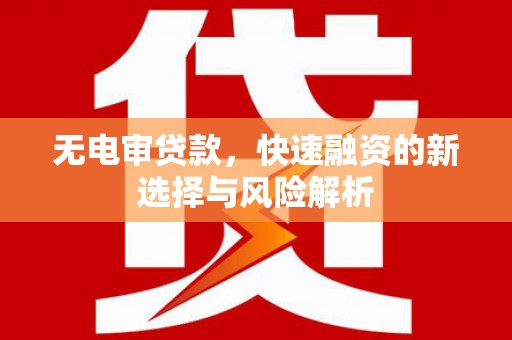 濉溪无电审贷款，快速融资的新选择与风险解析