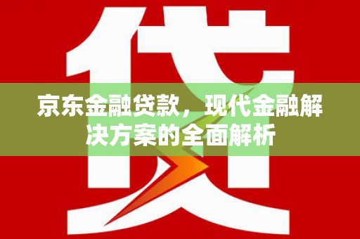 濉溪京东金融贷款，现代金融解决方案的全面解析