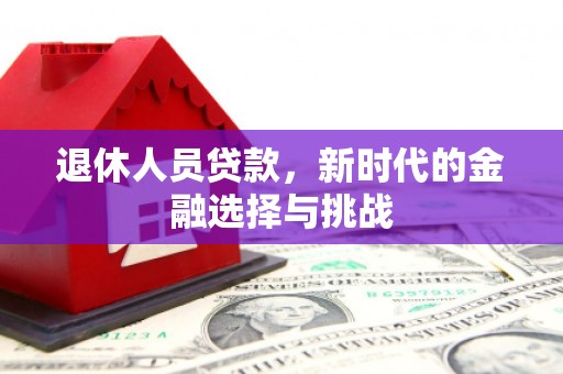 濉溪退休人员贷款，新时代的金融选择与挑战
