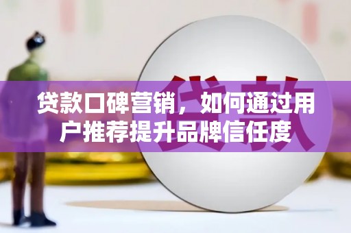 濉溪贷款口碑营销，如何通过用户推荐提升品牌信任度