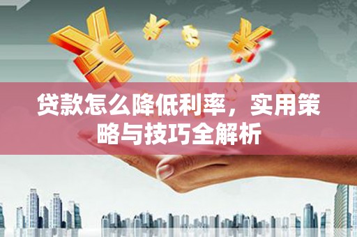 濉溪贷款怎么降低利率，实用策略与技巧全解析