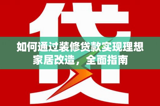 濉溪如何通过装修贷款实现理想家居改造，全面指南