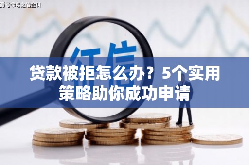 濉溪贷款被拒怎么办？5个实用策略助你成功申请