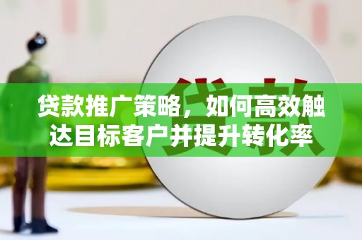 濉溪贷款推广策略，如何高效触达目标客户并提升转化率