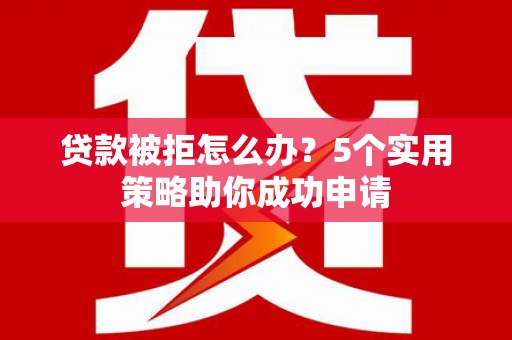 濉溪贷款被拒怎么办？5个实用策略助你成功申请