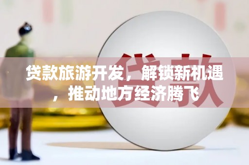 濉溪贷款旅游开发，解锁新机遇，推动地方经济腾飞