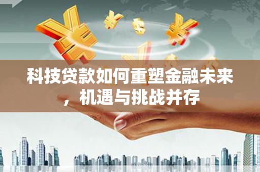 濉溪科技贷款如何重塑金融未来，机遇与挑战并存