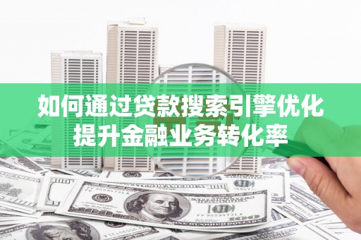 濉溪如何通过贷款搜索引擎优化提升金融业务转化率