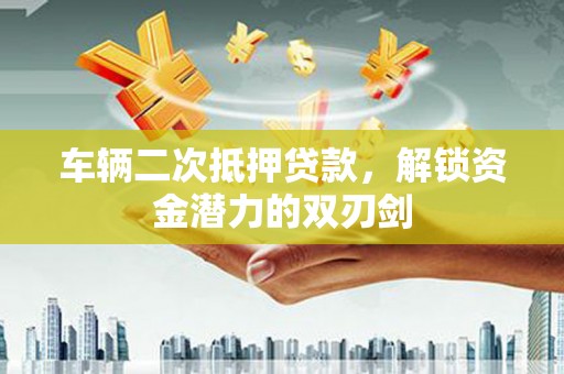 濉溪车辆二次抵押贷款，解锁资金潜力的双刃剑