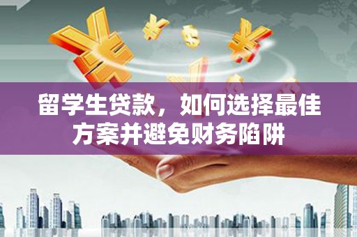濉溪留学生贷款，如何选择最佳方案并避免财务陷阱
