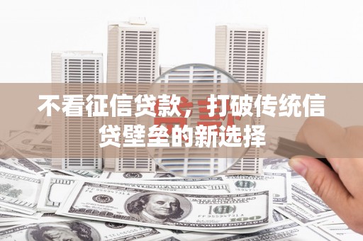 濉溪不看征信贷款，打破传统信贷壁垒的新选择