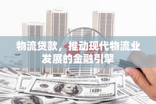 濉溪物流贷款，推动现代物流业发展的金融引擎