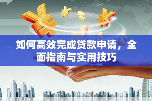 濉溪如何高效完成贷款申请，全面指南与实用技巧