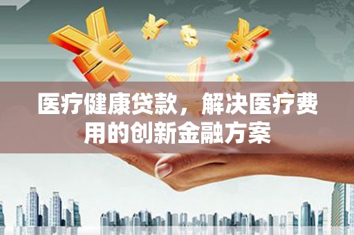 濉溪医疗健康贷款，解决医疗费用的创新金融方案