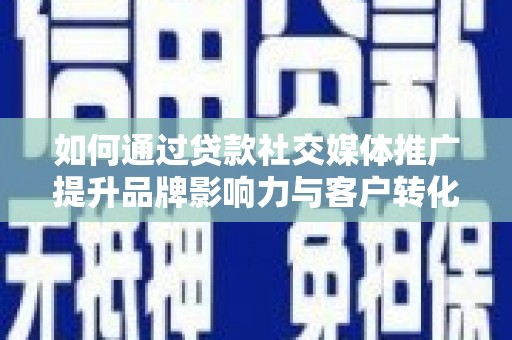 濉溪如何通过贷款社交媒体推广提升品牌影响力与客户转化率