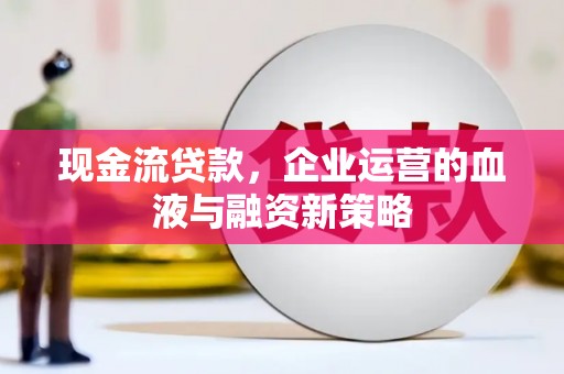 濉溪现金流贷款，企业运营的血液与融资新策略