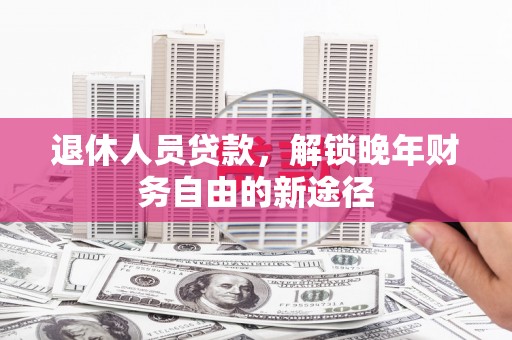 濉溪退休人员贷款，解锁晚年财务自由的新途径