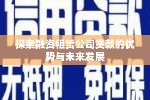 濉溪探索融资租赁公司贷款的优势与未来发展