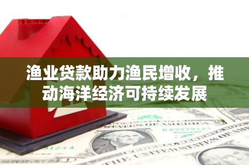 濉溪渔业贷款助力渔民增收，推动海洋经济可持续发展