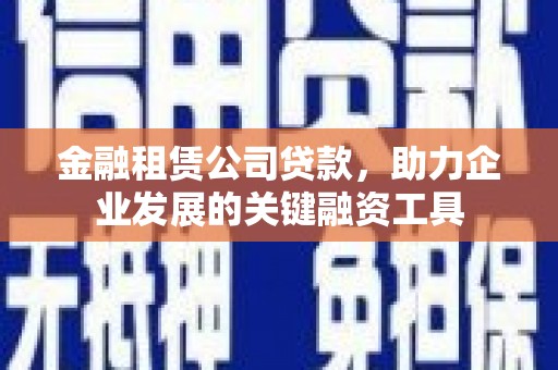 濉溪金融租赁公司贷款，助力企业发展的关键融资工具