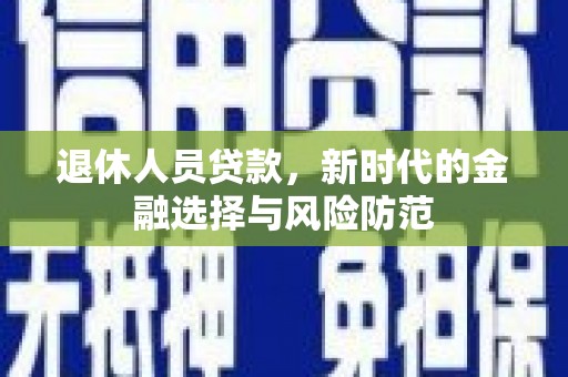 濉溪退休人员贷款，新时代的金融选择与风险防范