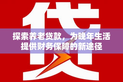 濉溪探索养老贷款，为晚年生活提供财务保障的新途径