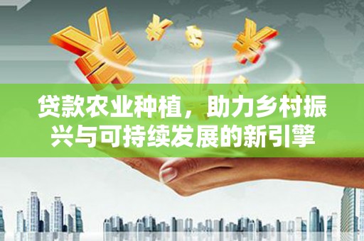 濉溪贷款农业种植，助力乡村振兴与可持续发展的新引擎