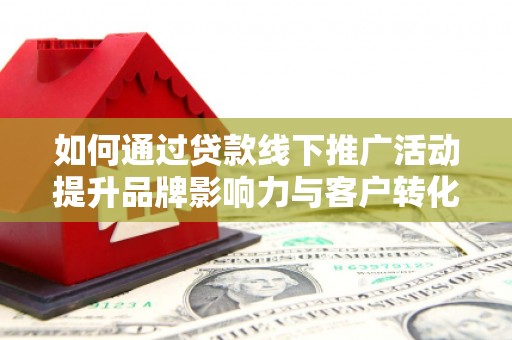 濉溪如何通过贷款线下推广活动提升品牌影响力与客户转化率
