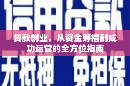 濉溪贷款创业，从资金筹措到成功运营的全方位指南