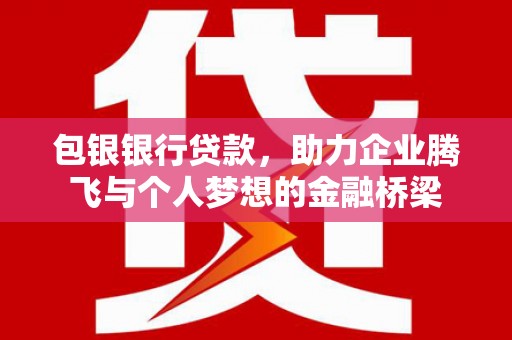 濉溪包银银行贷款，助力企业腾飞与个人梦想的金融桥梁