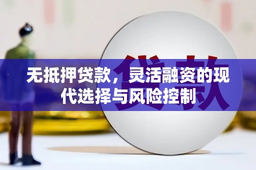 濉溪无抵押贷款，灵活融资的现代选择与风险控制