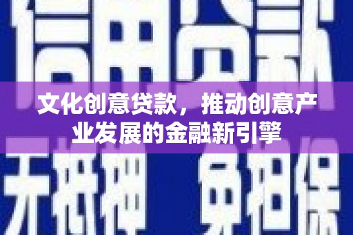 濉溪文化创意贷款，推动创意产业发展的金融新引擎
